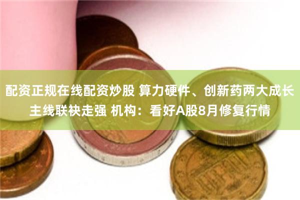 配资正规在线配资炒股 算力硬件、创新药两大成长主线联袂走强 机构:看好A股8月修复行情