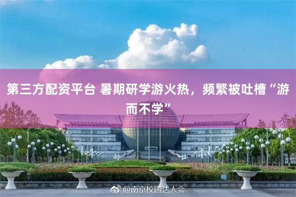 第三方配资平台 暑期研学游火热，频繁被吐槽“游而不学”