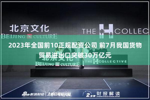 2023年全国前10正规配资公司 前7月我国货物贸易进出口突破30万亿元