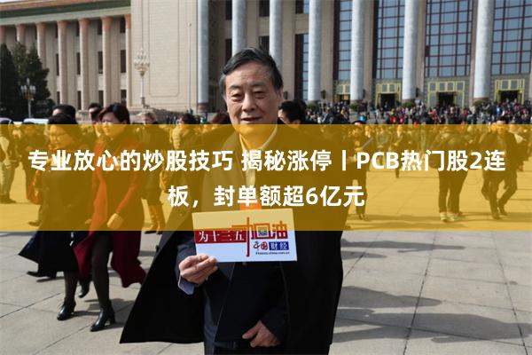 专业放心的炒股技巧 揭秘涨停丨PCB热门股2连板，封单额超6亿元