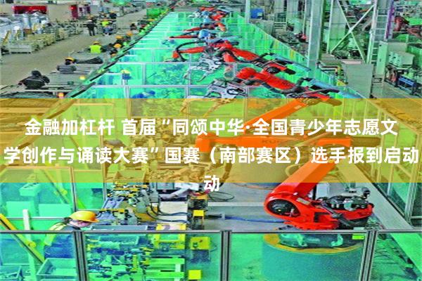 金融加杠杆 首届“同颂中华·全国青少年志愿文学创作与诵读大赛”国赛（南部赛区）选手报到启动