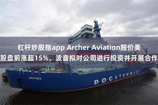 杠杆炒股指app Archer Aviation股价美股盘前涨超15%，波音拟对公司进行投资并开展合作