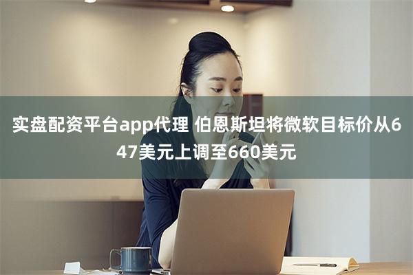 实盘配资平台app代理 伯恩斯坦将微软目标价从647美元上调至660美元