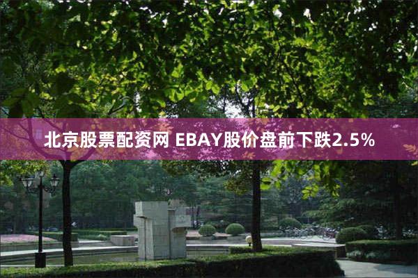 北京股票配资网 EBAY股价盘前下跌2.5%