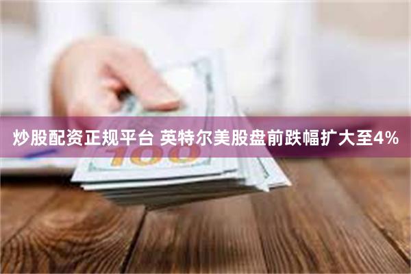 炒股配资正规平台 英特尔美股盘前跌幅扩大至4%