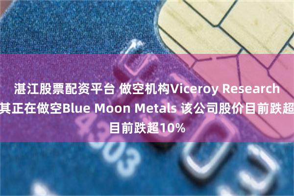 湛江股票配资平台 做空机构Viceroy Research表示其正在做空Blue Moon Metals 该公司股价目前跌超10%