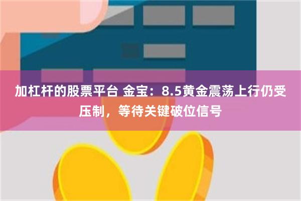 加杠杆的股票平台 金宝：8.5黄金震荡上行仍受压制，等待关键破位信号