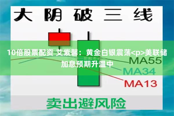10倍股票配资 艾紫馨：黄金白银震荡<p>美联储加息预期升温中