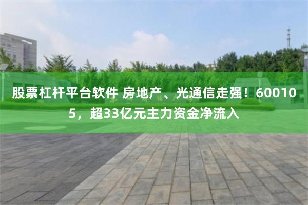 股票杠杆平台软件 房地产、光通信走强！600105，超33亿元主力资金净流入