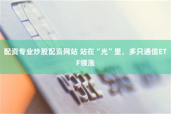配资专业炒股配资网站 站在“光”里，多只通信ETF领涨