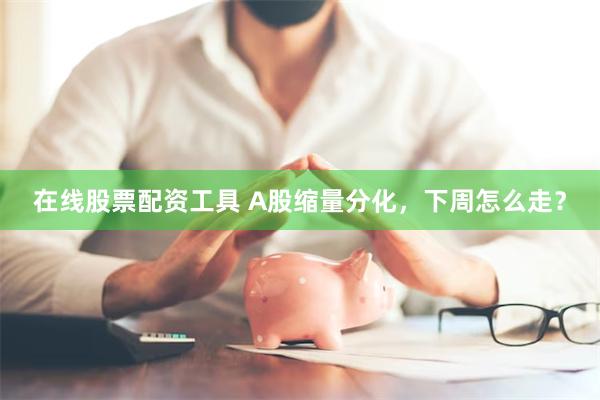 在线股票配资工具 A股缩量分化，下周怎么走？