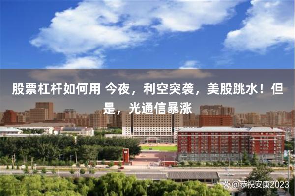 股票杠杆如何用 今夜，利空突袭，美股跳水！但是，光通信暴涨