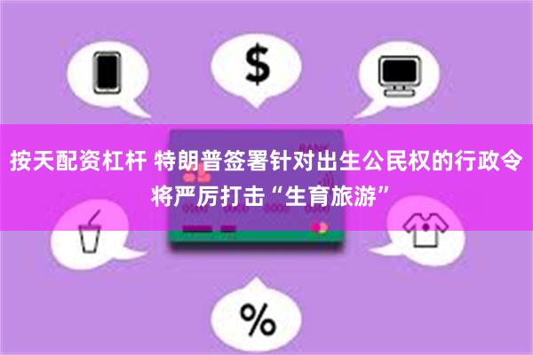 按天配资杠杆 特朗普签署针对出生公民权的行政令 将严厉打击“生育旅游”