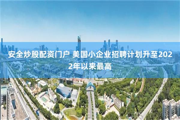 安全炒股配资门户 美国小企业招聘计划升至2022年以来最高