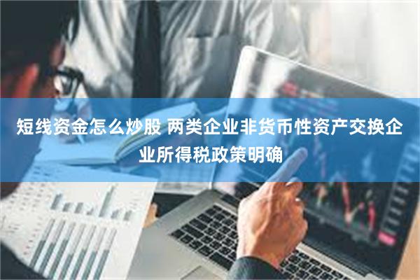 短线资金怎么炒股 两类企业非货币性资产交换企业所得税政策明确