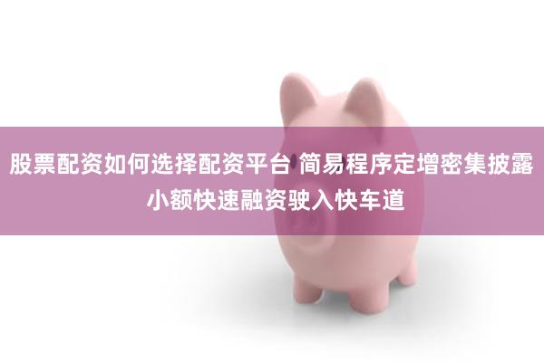股票配资如何选择配资平台 简易程序定增密集披露 小额快速融资驶入快车道