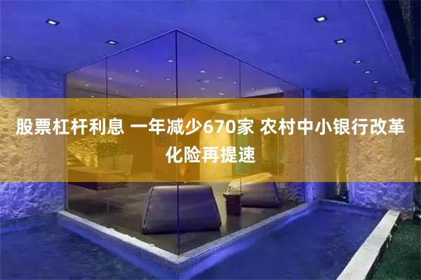 股票杠杆利息 一年减少670家 农村中小银行改革化险再提速