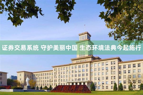 证券交易系统 守护美丽中国 生态环境法典今起施行