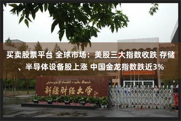 买卖股票平台 全球市场：美股三大指数收跌 存储、半导体设备股上涨 中国金龙指数跌近3%