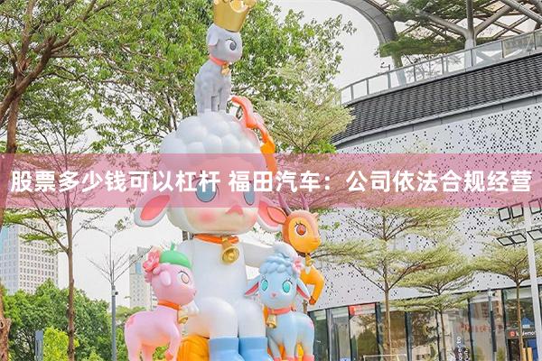 股票多少钱可以杠杆 福田汽车：公司依法合规经营