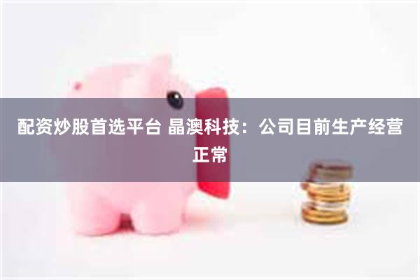 配资炒股首选平台 晶澳科技:公司目前生产经营正常