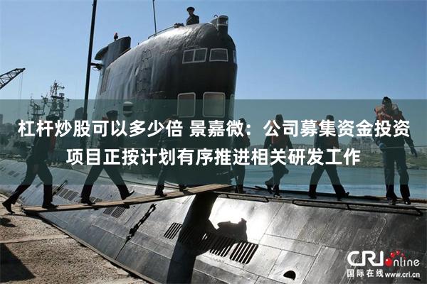 杠杆炒股可以多少倍 景嘉微：公司募集资金投资项目正按计划有序推进相关研发工作