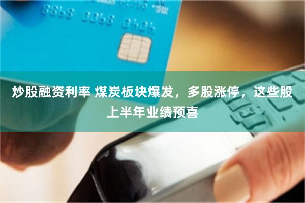 炒股融资利率 煤炭板块爆发，多股涨停，这些股上半年业绩预喜