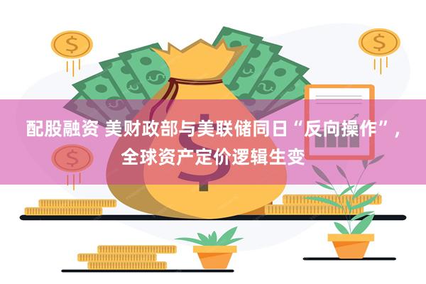 配股融资 美财政部与美联储同日“反向操作”，全球资产定价逻辑生变