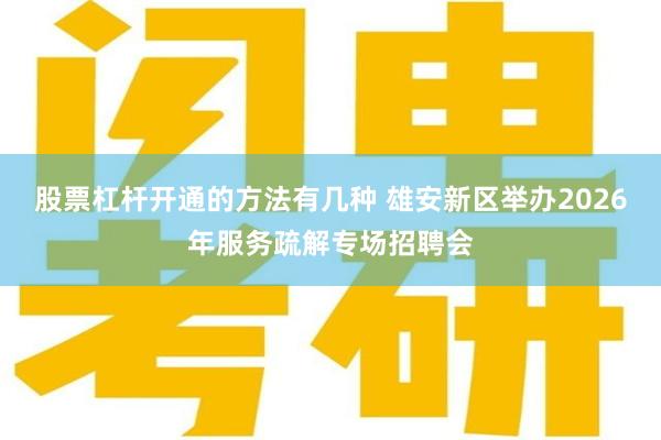 股票杠杆开通的方法有几种 雄安新区举办2026年服务疏解专场招聘会