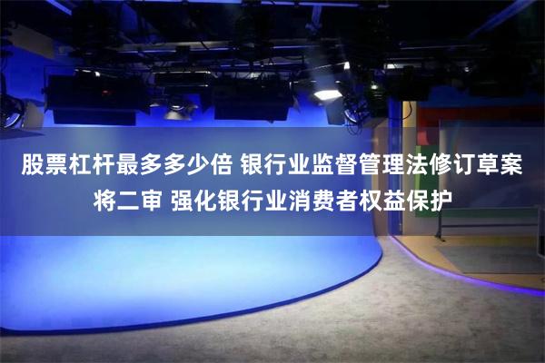 股票杠杆最多多少倍 银行业监督管理法修订草案将二审 强化银行业消费者权益保护