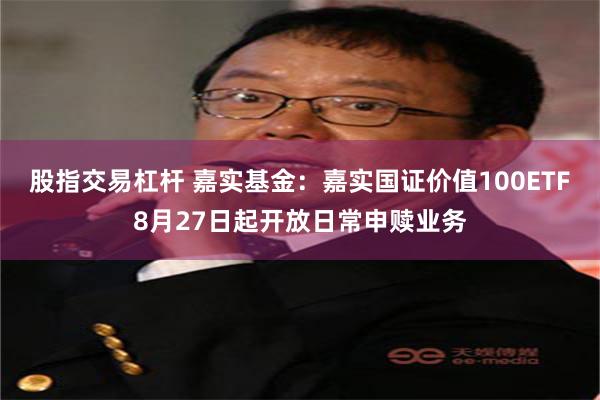 股指交易杠杆 嘉实基金:嘉实国证价值100ETF8月27日起开放日常申赎业务
