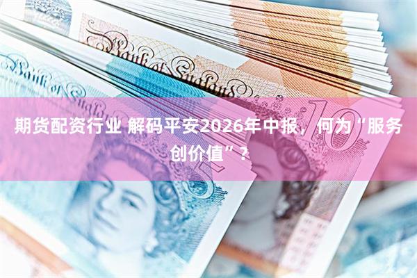 期货配资行业 解码平安2026年中报，何为“服务创价值”？
