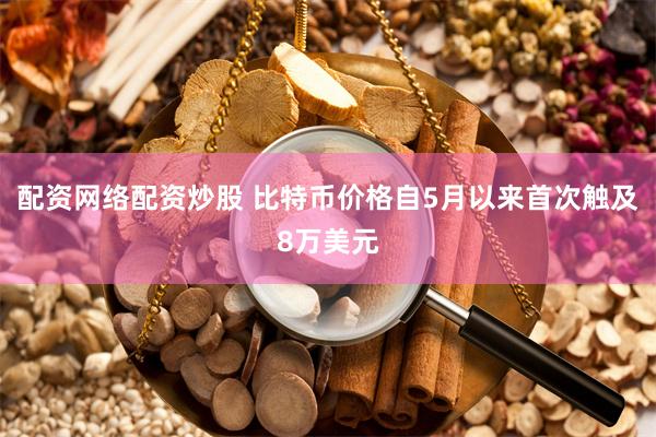 配资网络配资炒股 比特币价格自5月以来首次触及8万美元