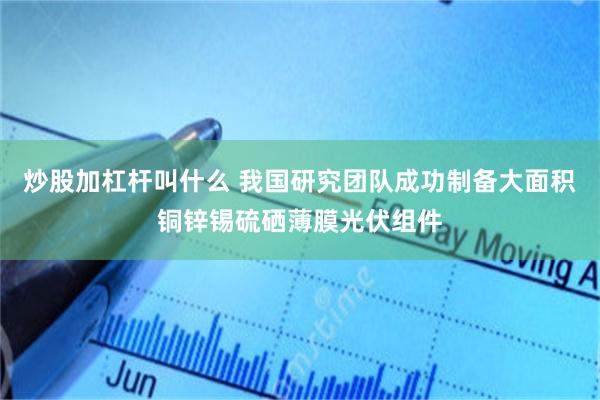 炒股加杠杆叫什么 我国研究团队成功制备大面积铜锌锡硫硒薄膜光伏组件