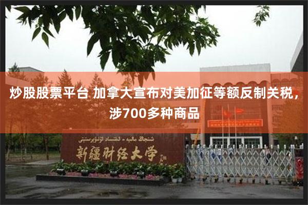 炒股股票平台 加拿大宣布对美加征等额反制关税，涉700多种商品
