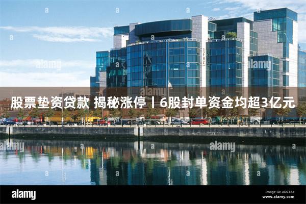 股票垫资贷款 揭秘涨停丨6股封单资金均超3亿元