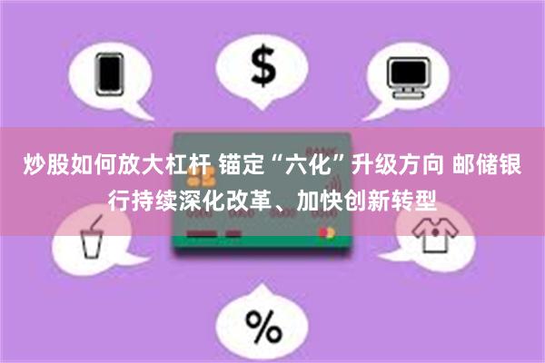 炒股如何放大杠杆 锚定“六化”升级方向 邮储银行持续深化改革、加快创新转型