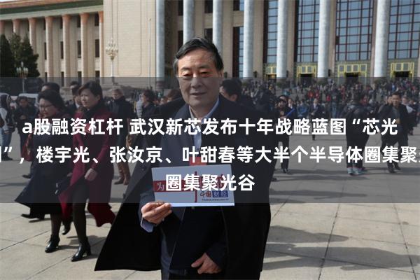 a股融资杠杆 武汉新芯发布十年战略蓝图“芯光计划”，楼宇光、张汝京、叶甜春等大半个半导体圈集聚光谷