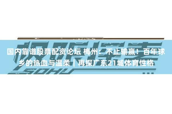 国内靠谱股票配资论坛 梅州：不止输赢！百年球乡的热血与温柔｜再探广东21城体育性格