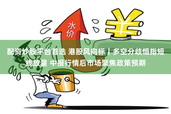 配资炒股平台首选 港股风向标｜多空分歧恒指短线放量 中报行情后市场聚焦政策预期