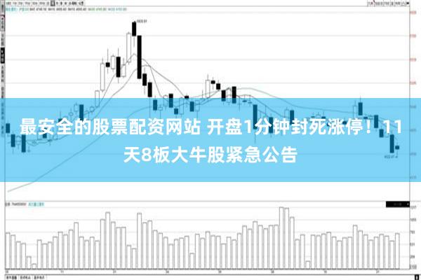 最安全的股票配资网站 开盘1分钟封死涨停！11天8板大牛股紧急公告