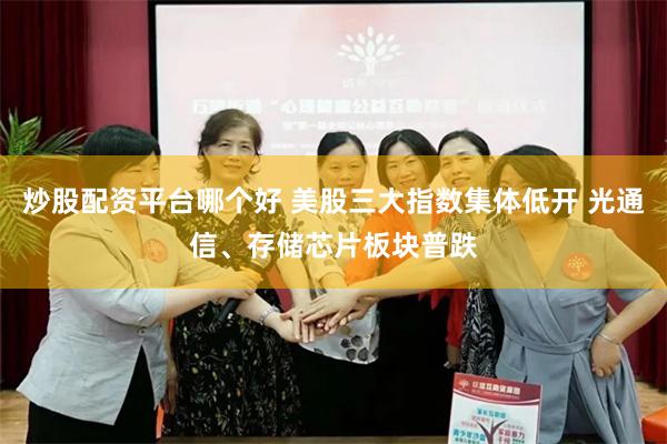炒股配资平台哪个好 美股三大指数集体低开 光通信、存储芯片板块普跌