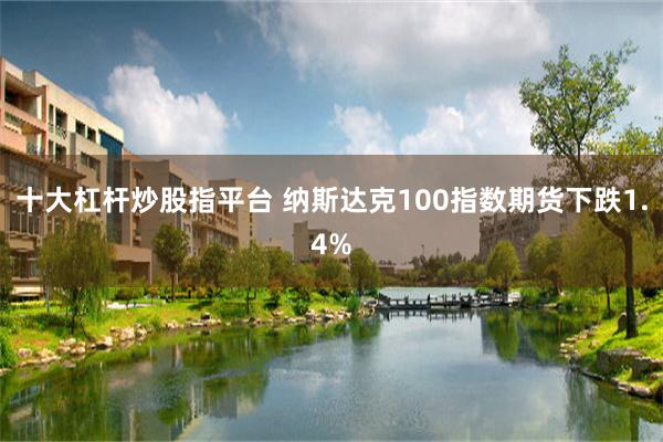 十大杠杆炒股指平台 纳斯达克100指数期货下跌1.4%