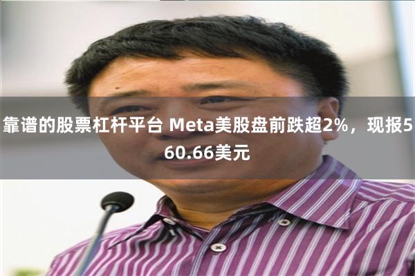 靠谱的股票杠杆平台 Meta美股盘前跌超2%，现报560.66美元