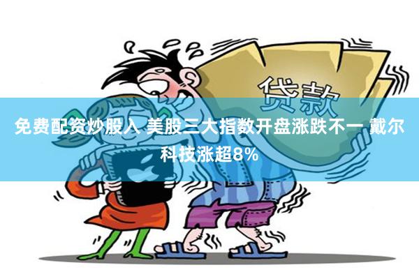 免费配资炒股入 美股三大指数开盘涨跌不一 戴尔科技涨超8%