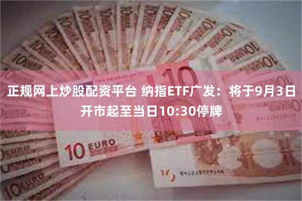 正规网上炒股配资平台 纳指ETF广发：将于9月3日开市起至当日10:30停牌