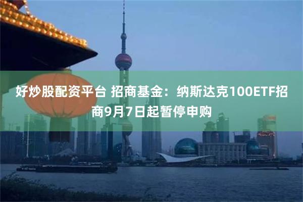 好炒股配资平台 招商基金：纳斯达克100ETF招商9月7日起暂停申购