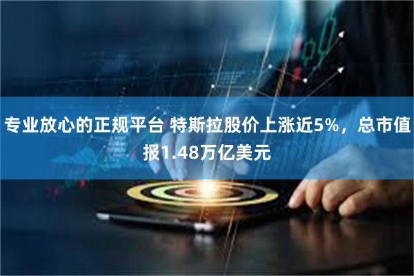 专业放心的正规平台 特斯拉股价上涨近5%，总市值报1.48万亿美元