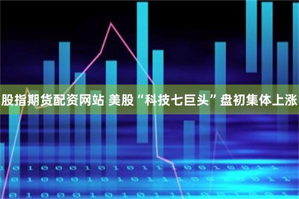 股指期货配资网站 美股“科技七巨头”盘初集体上涨