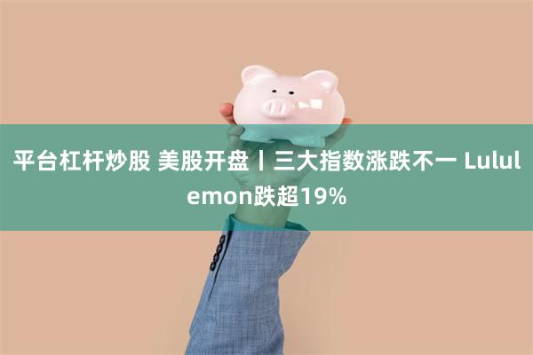 平台杠杆炒股 美股开盘丨三大指数涨跌不一 Lululemon跌超19%